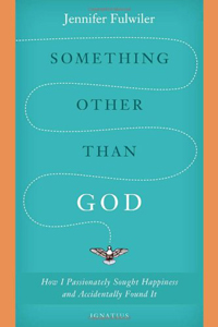 Something Other Than God- How I Passionately Sought Happiness and Accidentally Found It by Jennifer Fulwiler