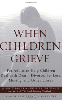 When Children Grieve- For Adults to Help Children Deal with Death, Divorce, Pet Loss, Moving, and Other Losses by John W. James, Russell Friedman , Leslie Matthews